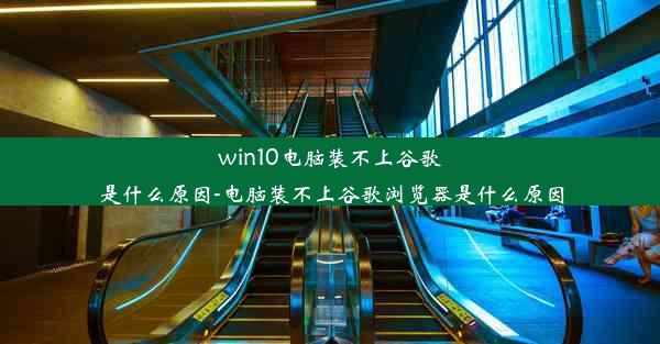 win10电脑装不上谷歌是什么原因-电脑装不上谷歌浏览器是什么原因