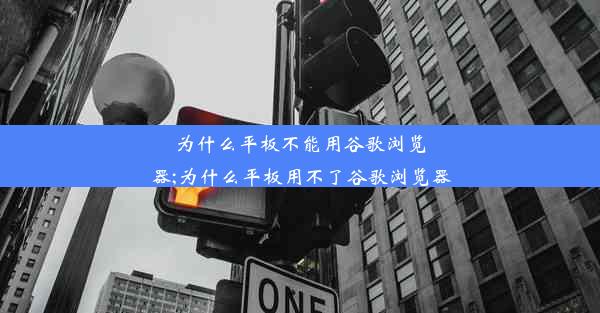 为什么平板不能用谷歌浏览器;为什么平板用不了谷歌浏览器