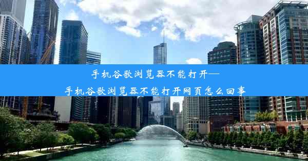 手机谷歌浏览器不能打开—手机谷歌浏览器不能打开网页怎么回事