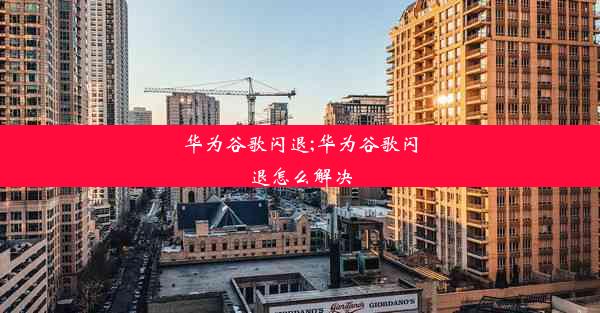 华为谷歌闪退;华为谷歌闪退怎么解决