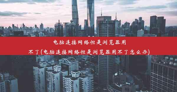 电脑连接网络但是浏览器用不了(电脑连接网络但是浏览器用不了怎么办)