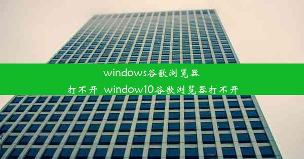 windows谷歌浏览器打不开_window10谷歌浏览器打不开