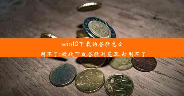 win10下载的谷歌怎么用不了;微软下载谷歌浏览器,却用不了