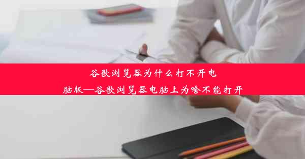 谷歌浏览器为什么打不开电脑版—谷歌浏览器电脑上为啥不能打开