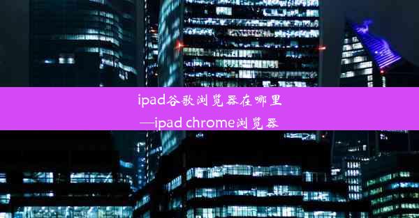 ipad谷歌浏览器在哪里—ipad chrome浏览器