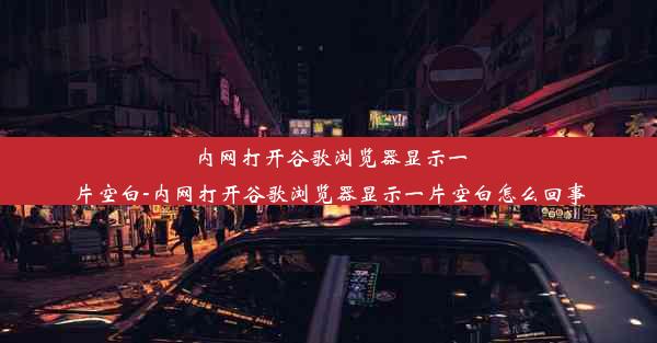 内网打开谷歌浏览器显示一片空白-内网打开谷歌浏览器显示一片空白怎么回事