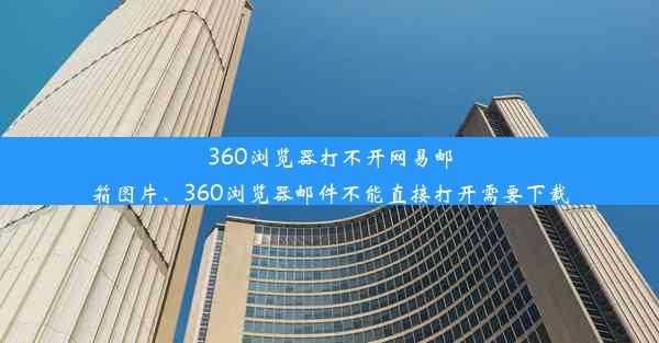 360浏览器打不开网易邮箱图片、360浏览器邮件不能直接打开需要下载