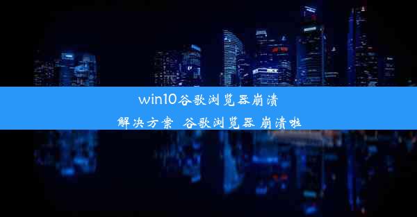 win10谷歌浏览器崩溃解决方案_谷歌浏览器 崩溃啦