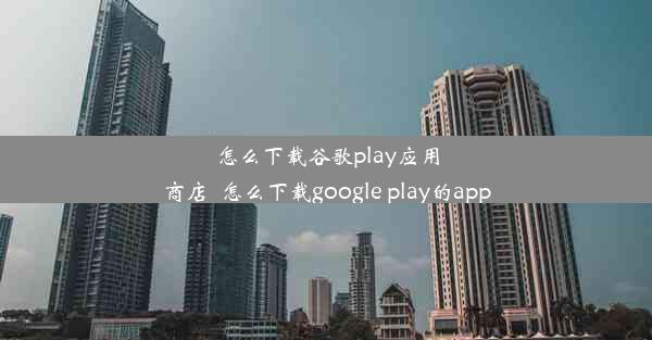 怎么下载谷歌play应用商店_怎么下载google play的app