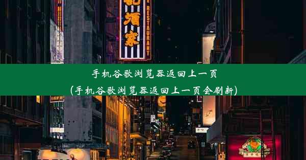 手机谷歌浏览器返回上一页(手机谷歌浏览器返回上一页会刷新)