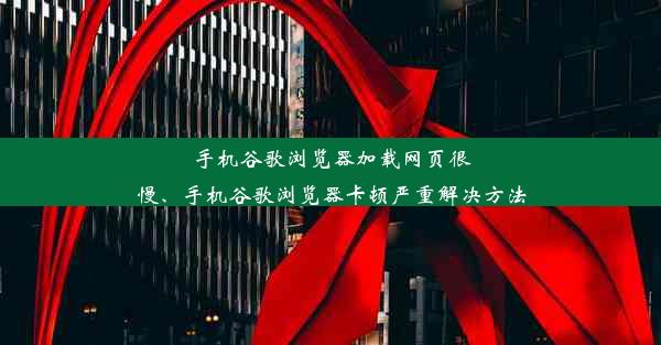 手机谷歌浏览器加载网页很慢、手机谷歌浏览器卡顿严重解决方法