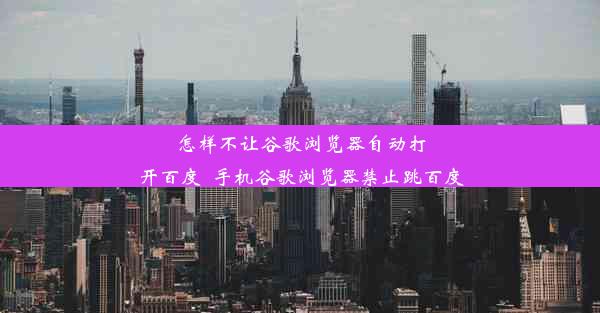 怎样不让谷歌浏览器自动打开百度_手机谷歌浏览器禁止跳百度