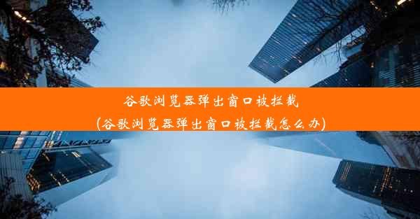 谷歌浏览器弹出窗口被拦截(谷歌浏览器弹出窗口被拦截怎么办)