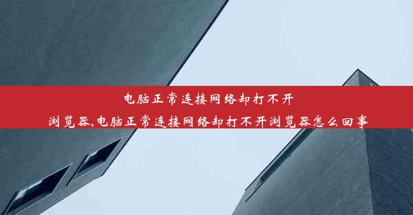 电脑正常连接网络却打不开浏览器,电脑正常连接网络却打不开浏览器怎么回事