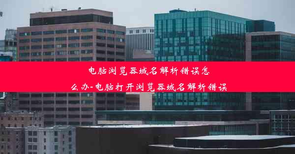 电脑浏览器域名解析错误怎么办-电脑打开浏览器域名解析错误