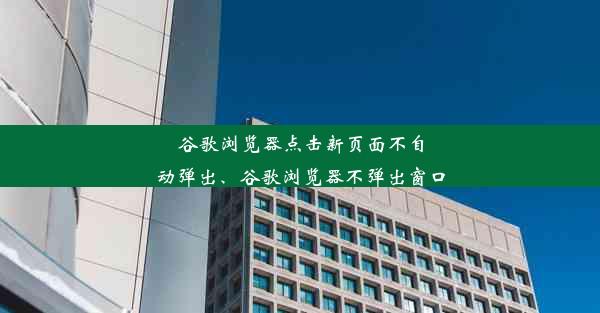 谷歌浏览器点击新页面不自动弹出、谷歌浏览器不弹出窗口