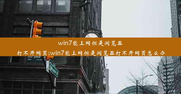 win7能上网但是浏览器打不开网页;win7能上网但是浏览器打不开网页怎么办