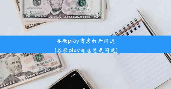 谷歌play商店打开闪退(谷歌play商店总是闪退)