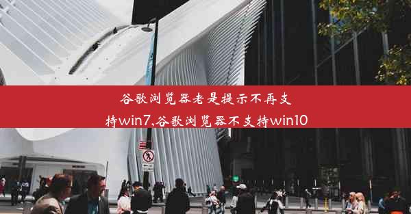 谷歌浏览器老是提示不再支持win7,谷歌浏览器不支持win10