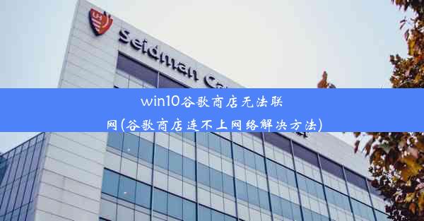 win10谷歌商店无法联网(谷歌商店连不上网络解决方法)