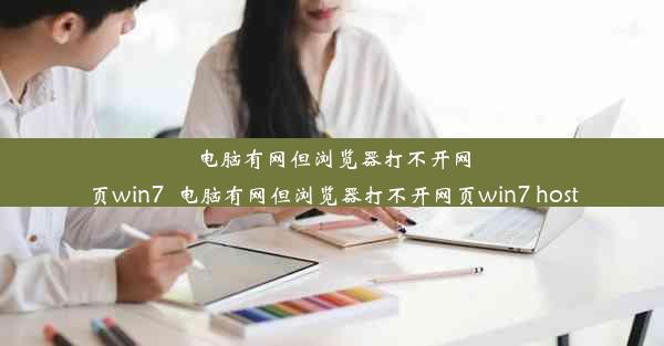 电脑有网但浏览器打不开网页win7_电脑有网但浏览器打不开网页win7 host