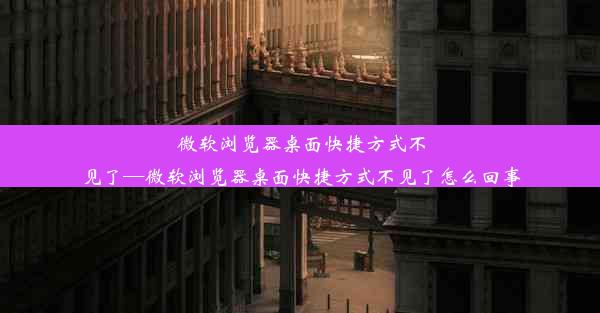 微软浏览器桌面快捷方式不见了—微软浏览器桌面快捷方式不见了怎么回事