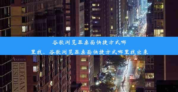 谷歌浏览器桌面快捷方式哪里找、谷歌浏览器桌面快捷方式哪里找出来