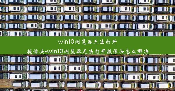 win10浏览器无法打开摄像头-win10浏览器无法打开摄像头怎么解决