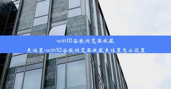 win10谷歌浏览器收藏夹位置-win10谷歌浏览器收藏夹位置怎么设置