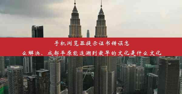 手机浏览器提示证书错误怎么解决、成都平原能追溯到最早的文化是什么文化