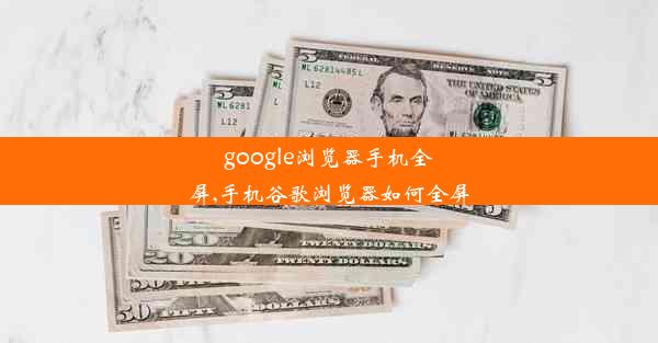 google浏览器手机全屏,手机谷歌浏览器如何全屏