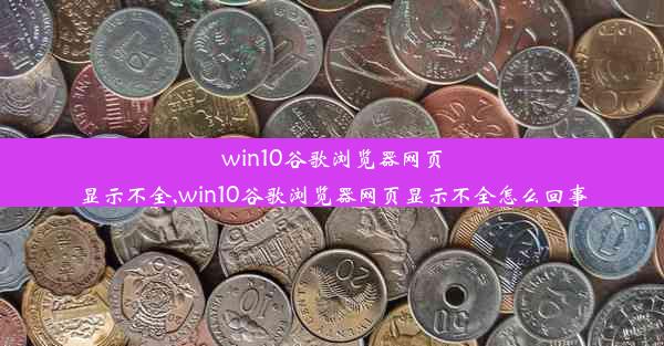 win10谷歌浏览器网页显示不全,win10谷歌浏览器网页显示不全怎么回事