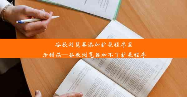 谷歌浏览器添加扩展程序显示错误—谷歌浏览器加不了扩展程序