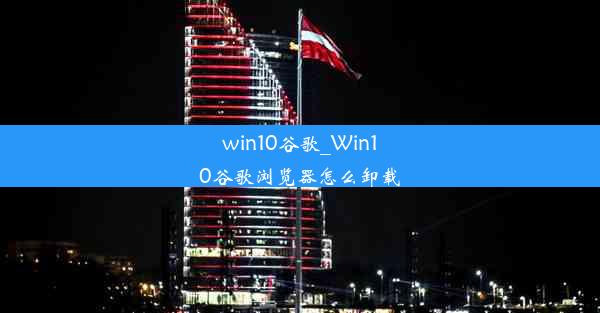 win10谷歌_Win10谷歌浏览器怎么卸载