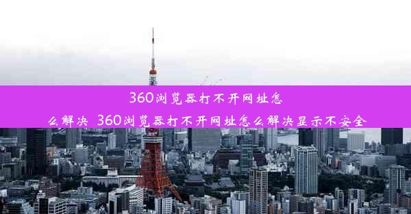 360浏览器打不开网址怎么解决_360浏览器打不开网址怎么解决显示不安全