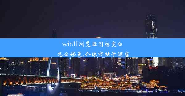 win11浏览器图标变白怎么修复,介休市桔子酒店