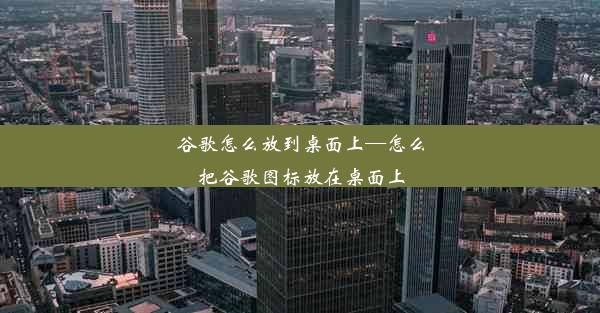 谷歌怎么放到桌面上—怎么把谷歌图标放在桌面上