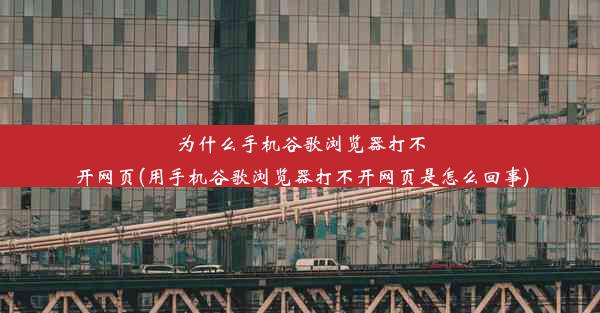 为什么手机谷歌浏览器打不开网页(用手机谷歌浏览器打不开网页是怎么回事)