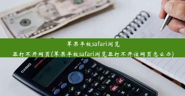 苹果平板safari浏览器打不开网页(苹果平板safari浏览器打不开该网页怎么办)