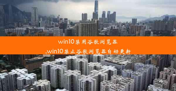 win10禁用谷歌浏览器,win10禁止谷歌浏览器自动更新