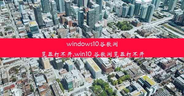 windows10谷歌浏览器打不开,win10 谷歌浏览器打不开