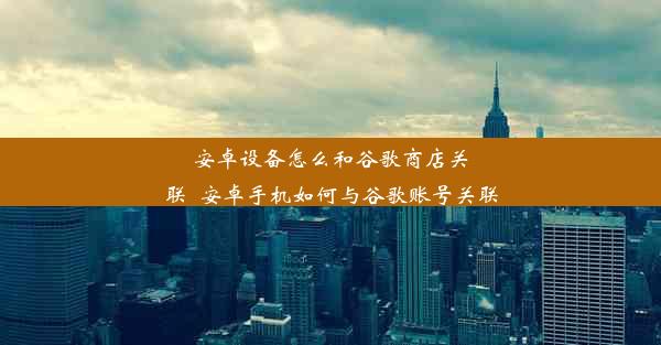 安卓设备怎么和谷歌商店关联_安卓手机如何与谷歌账号关联