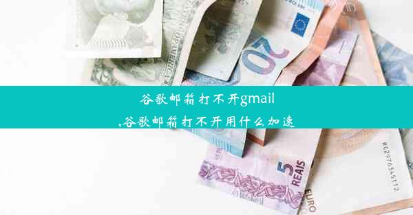 谷歌邮箱打不开gmail,谷歌邮箱打不开用什么加速