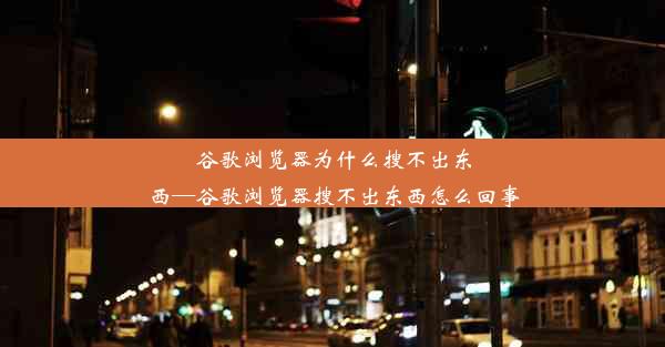 谷歌浏览器为什么搜不出东西—谷歌浏览器搜不出东西怎么回事