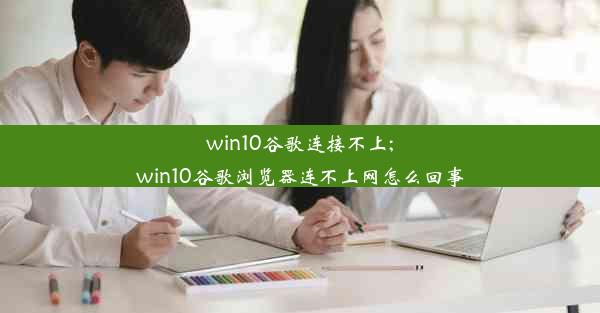 win10谷歌连接不上;win10谷歌浏览器连不上网怎么回事