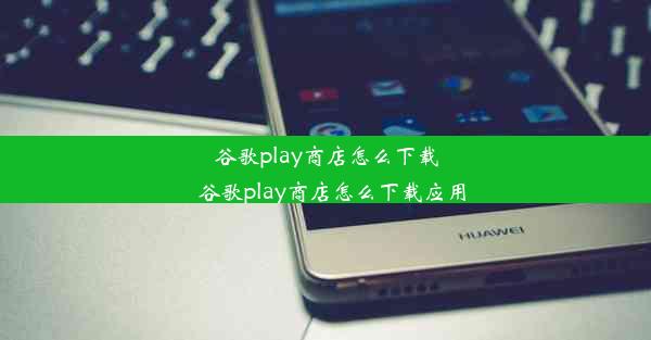 谷歌play商店怎么下载_谷歌play商店怎么下载应用