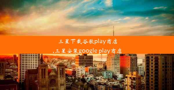 三星下载谷歌play商店,三星安装google play商店