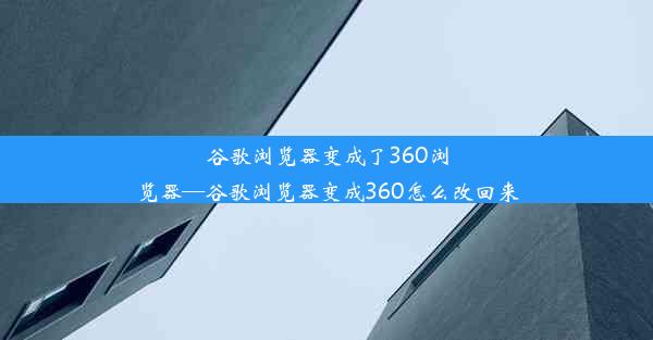 谷歌浏览器变成了360浏览器—谷歌浏览器变成360怎么改回来