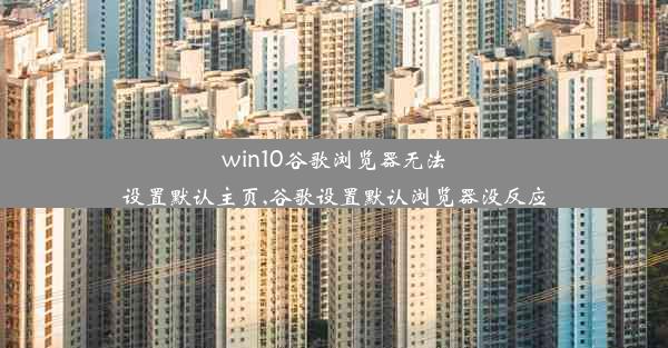 win10谷歌浏览器无法设置默认主页,谷歌设置默认浏览器没反应