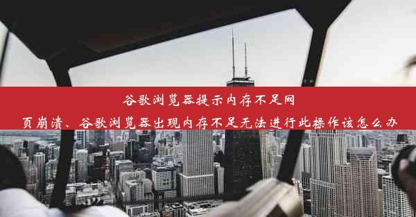 谷歌浏览器提示内存不足网页崩溃、谷歌浏览器出现内存不足无法进行此操作该怎么办